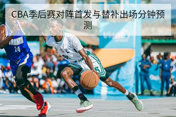 CBA季后赛对阵首发与替补出场分钟预测